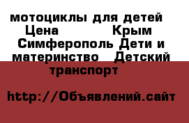 мотоциклы для детей › Цена ­ 4 800 - Крым, Симферополь Дети и материнство » Детский транспорт   